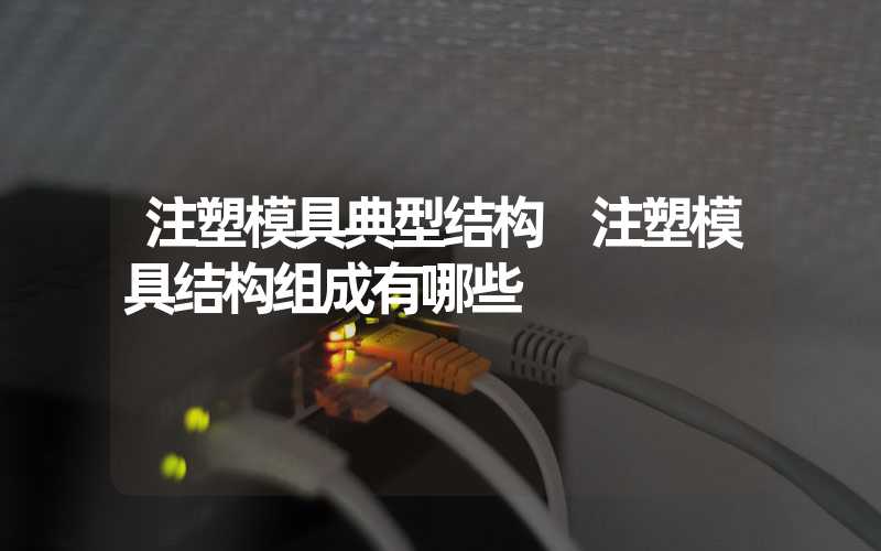注塑模具典型结构 注塑模具结构组成有哪些